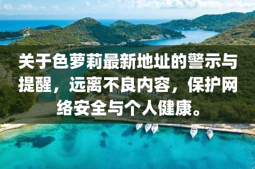 關(guān)于色蘿莉最新地址的警示與提醒，遠(yuǎn)離不良內(nèi)容，保護(hù)網(wǎng)絡(luò)安全與個人健康。