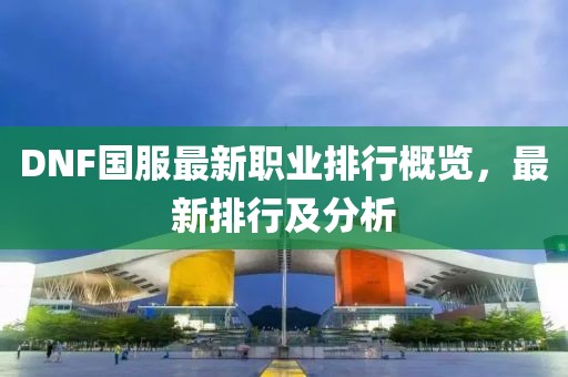 DNF國服最新職業(yè)排行概覽，最新排行及分析