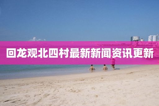 回龍觀北四村最新新聞資訊更新