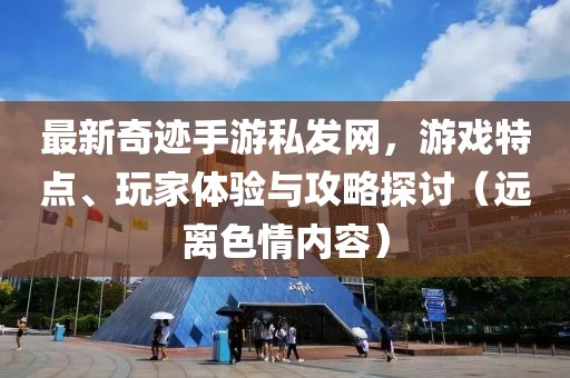 最新奇跡手游私發(fā)網(wǎng)，游戲特點(diǎn)、玩家體驗(yàn)與攻略探討（遠(yuǎn)離色情內(nèi)容）