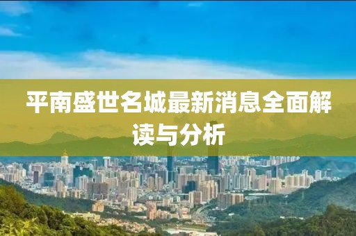 平南盛世名城最新消息全面解讀與分析