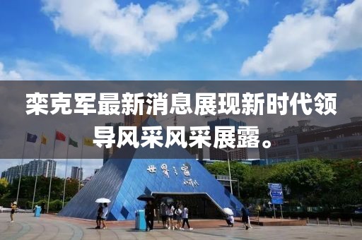 欒克軍最新消息展現(xiàn)新時代領導風采風采展露。