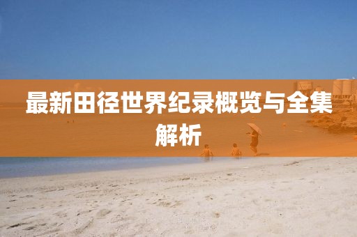 最新田徑世界紀(jì)錄概覽與全集解析