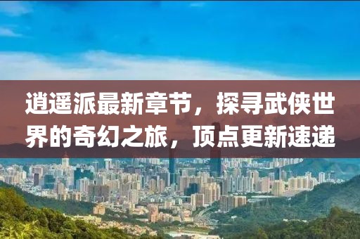 逍遙派最新章節(jié)，探尋武俠世界的奇幻之旅，頂點(diǎn)更新速遞