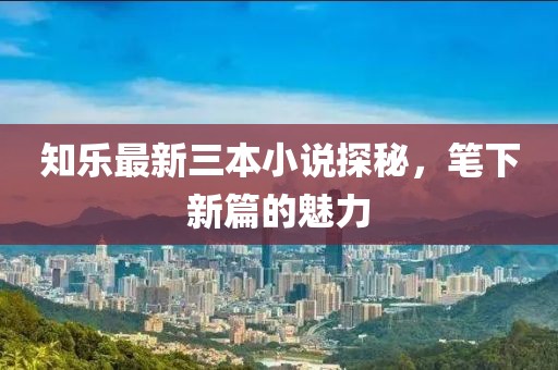 知樂(lè)最新三本小說(shuō)探秘，筆下新篇的魅力