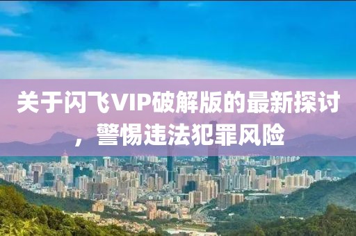 關(guān)于閃飛VIP破解版的最新探討，警惕違法犯罪風(fēng)險