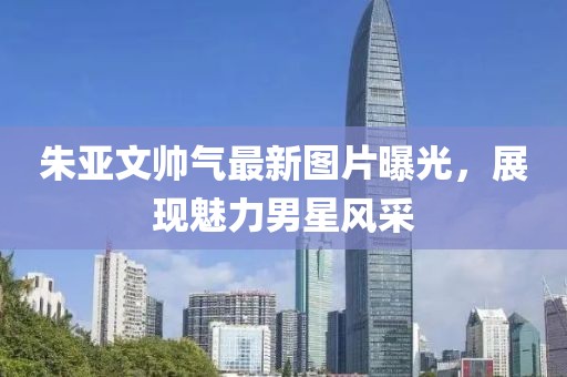 朱亞文帥氣最新圖片曝光，展現(xiàn)魅力男星風(fēng)采
