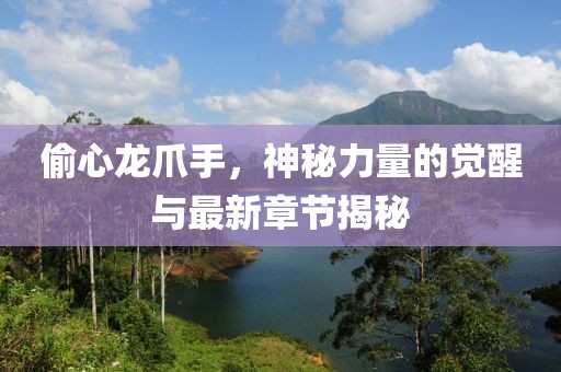 偷心龍爪手，神秘力量的覺醒與最新章節(jié)揭秘