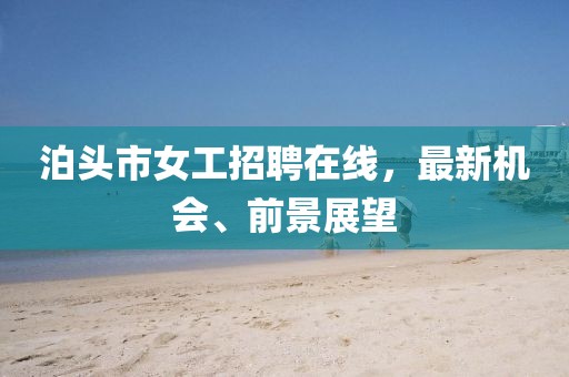 泊頭市女工招聘在線，最新機(jī)會(huì)、前景展望