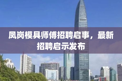 鳳崗模具師傅招聘啟事，最新招聘啟示發(fā)布