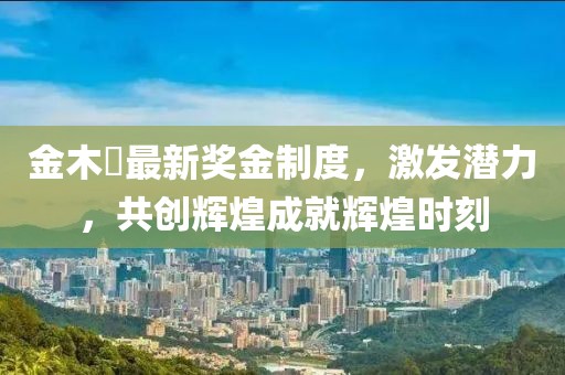 金木芃最新獎金制度，激發(fā)潛力，共創(chuàng)輝煌成就輝煌時刻