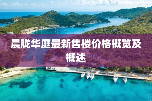 晨朧華庭最新售樓價(jià)格概覽及概述
