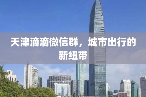 天津滴滴微信群，城市出行的新紐帶