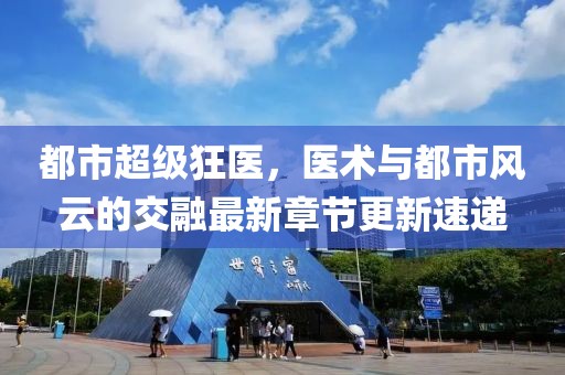 都市超級狂醫(yī)，醫(yī)術(shù)與都市風(fēng)云的交融最新章節(jié)更新速遞