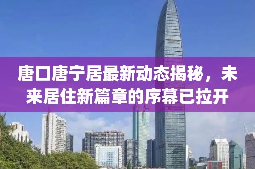 唐口唐寧居最新動態(tài)揭秘，未來居住新篇章的序幕已拉開