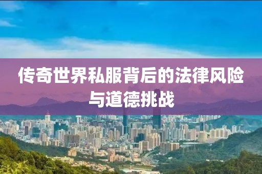傳奇世界私服背后的法律風(fēng)險(xiǎn)與道德挑戰(zhàn)