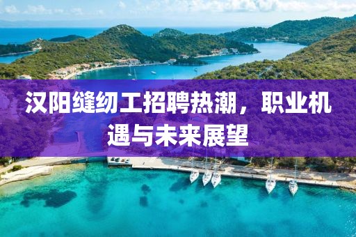 漢陽(yáng)縫紉工招聘熱潮，職業(yè)機(jī)遇與未來(lái)展望