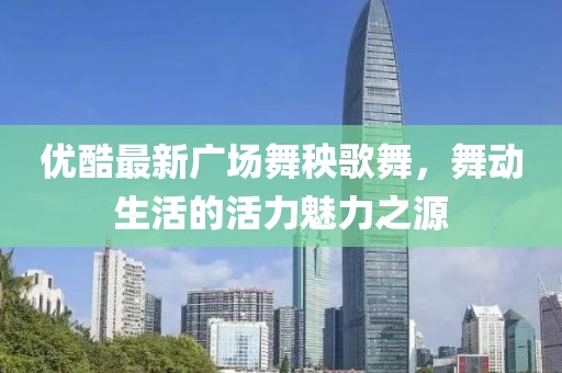 優(yōu)酷最新廣場舞秧歌舞，舞動生活的活力魅力之源
