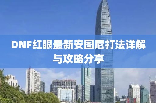 DNF紅眼最新安圖尼打法詳解與攻略分享