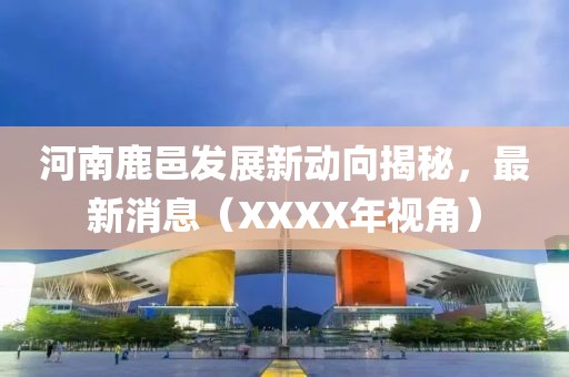 河南鹿邑發(fā)展新動(dòng)向揭秘，最新消息（XXXX年視角）
