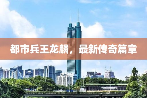 都市兵王龍麟，最新傳奇篇章