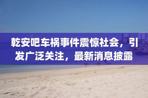 乾安吧車禍?zhǔn)录痼@社會(huì)，引發(fā)廣泛關(guān)注，最新消息披露