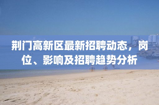 荊門高新區(qū)最新招聘動(dòng)態(tài)，崗位、影響及招聘趨勢(shì)分析