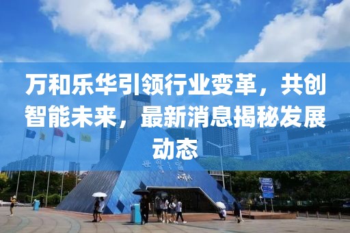 萬(wàn)和樂(lè)華引領(lǐng)行業(yè)變革，共創(chuàng)智能未來(lái)，最新消息揭秘發(fā)展動(dòng)態(tài)