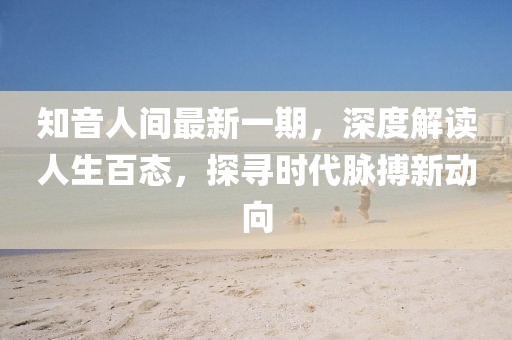 知音人間最新一期，深度解讀人生百態(tài)，探尋時代脈搏新動向