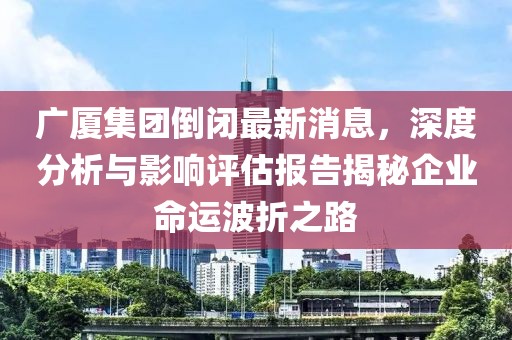 廣廈集團(tuán)倒閉最新消息，深度分析與影響評(píng)估報(bào)告揭秘企業(yè)命運(yùn)波折之路