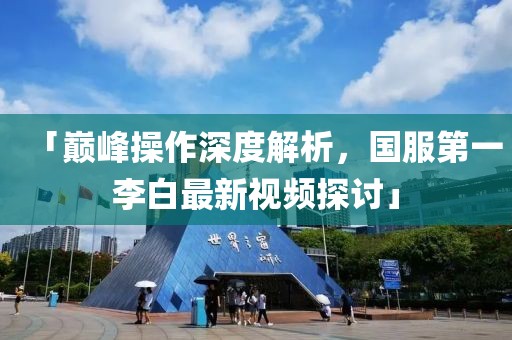 「巔峰操作深度解析，國服第一李白最新視頻探討」