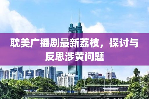耽美廣播劇最新荔枝，探討與反思涉黃問題