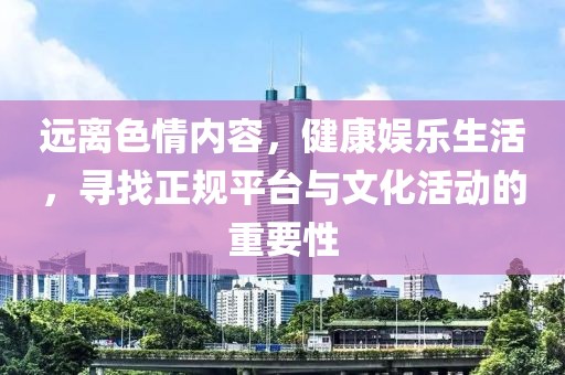 遠(yuǎn)離色情內(nèi)容，健康娛樂生活，尋找正規(guī)平臺(tái)與文化活動(dòng)的重要性