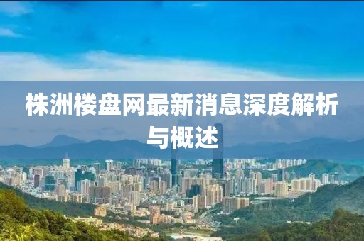 株洲樓盤網(wǎng)最新消息深度解析與概述