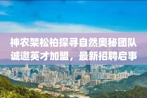 神農(nóng)架松柏探尋自然奧秘團(tuán)隊誠邀英才加盟，最新招聘啟事
