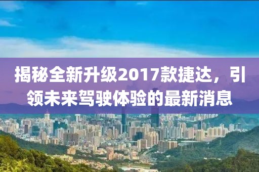 揭秘全新升級(jí)2017款捷達(dá)，引領(lǐng)未來(lái)駕駛體驗(yàn)的最新消息