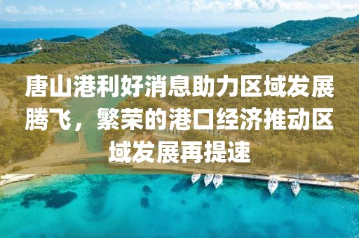 唐山港利好消息助力區(qū)域發(fā)展騰飛，繁榮的港口經(jīng)濟(jì)推動(dòng)區(qū)域發(fā)展再提速