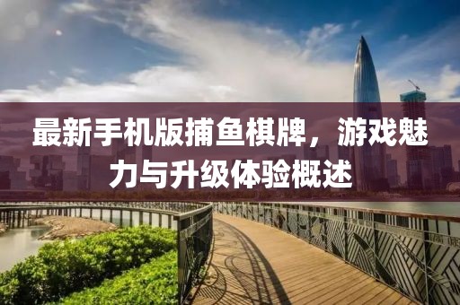 最新手機版捕魚棋牌，游戲魅力與升級體驗概述