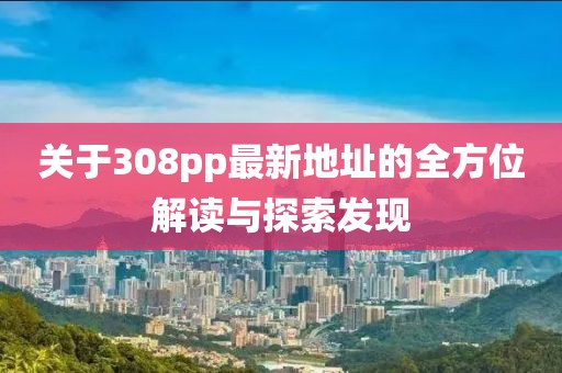 關(guān)于308pp最新地址的全方位解讀與探索發(fā)現(xiàn)