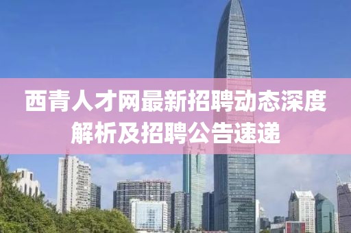 西青人才網(wǎng)最新招聘動態(tài)深度解析及招聘公告速遞