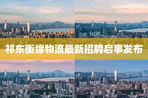 祁東衡緣物流最新招聘啟事發(fā)布