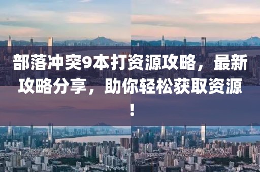 部落沖突9本打資源攻略，最新攻略分享，助你輕松獲取資源！