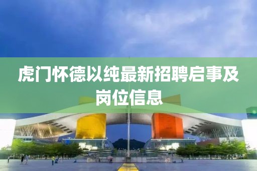 虎門(mén)懷德以純最新招聘啟事及崗位信息