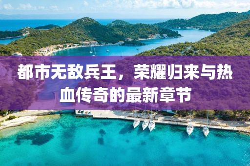 都市無(wú)敵兵王，榮耀歸來(lái)與熱血傳奇的最新章節(jié)