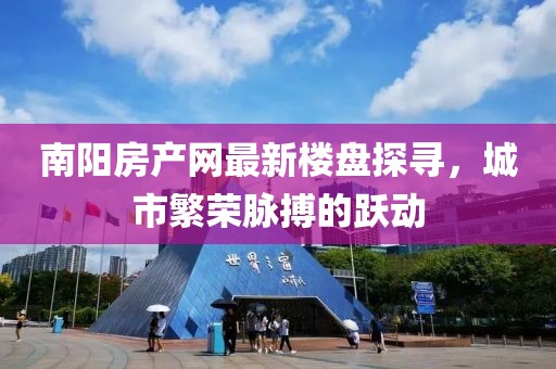 南陽房產(chǎn)網(wǎng)最新樓盤探尋，城市繁榮脈搏的躍動