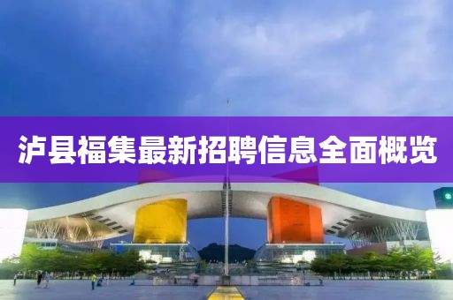 瀘縣福集最新招聘信息全面概覽