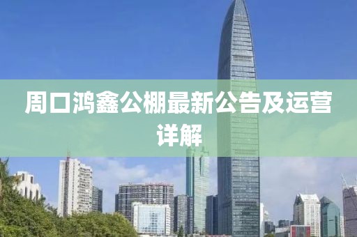 周口鴻鑫公棚最新公告及運(yùn)營(yíng)詳解