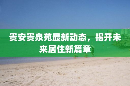 貴安貴泉苑最新動態(tài)，揭開未來居住新篇章