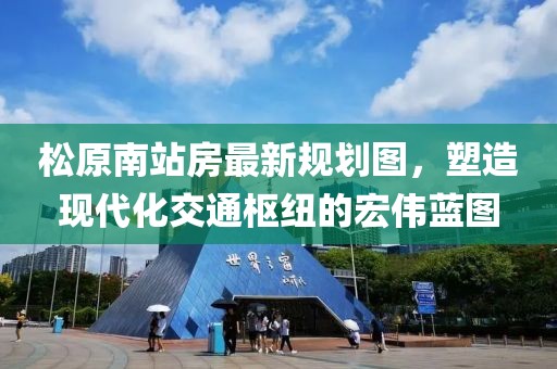 松原南站房最新規(guī)劃圖，塑造現(xiàn)代化交通樞紐的宏偉藍(lán)圖