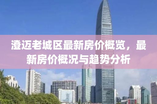 澄邁老城區(qū)最新房?jī)r(jià)概覽，最新房?jī)r(jià)概況與趨勢(shì)分析
